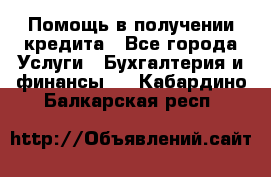 Помощь в получении кредита - Все города Услуги » Бухгалтерия и финансы   . Кабардино-Балкарская респ.